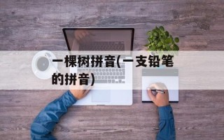 一棵树拼音(一支铅笔的拼音)