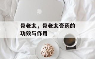 骨老太，骨老太膏药的功效与作用