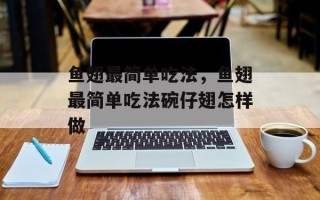 鱼翅最简单吃法，鱼翅最简单吃法碗仔翅怎样做