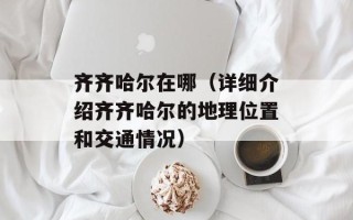 齐齐哈尔在哪（详细介绍齐齐哈尔的地理位置和交通情况）