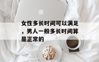 女性多长时间可以满足，男人一般多长时间算是正常的
