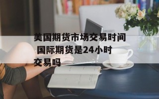 美国期货市场交易时间 国际期货是24小时交易吗