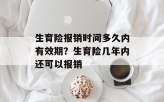生育险报销时间多久内有效期？生育险几年内还可以报销