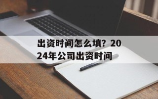 出资时间怎么填？2024年公司出资时间