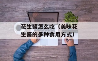 花生酱怎么吃（美味花生酱的多种食用方式）