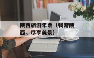 陕西旅游年票（畅游陕西，尽享美景）