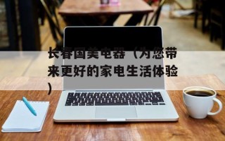 长春国美电器（为您带来更好的家电生活体验）