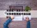 长恨歌一场多长时间，长恨歌取票越早座位越好么