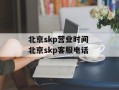 北京skp营业时间 北京skp客服电话