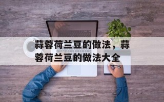 蒜蓉荷兰豆的做法，蒜蓉荷兰豆的做法大全