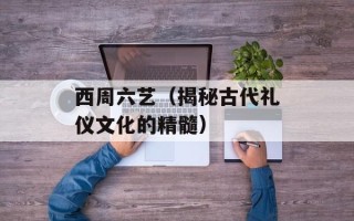 西周六艺（揭秘古代礼仪文化的精髓）