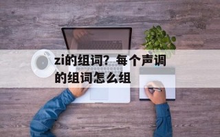 zi的组词？每个声调的组词怎么组