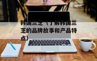 韩国兰芝（了解韩国兰芝的品牌故事和产品特点）