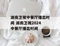 湖南卫视中餐厅播出时间 湖南卫视2024中餐厅播出时间