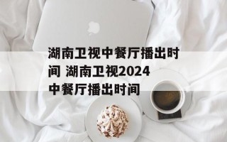 湖南卫视中餐厅播出时间 湖南卫视2024中餐厅播出时间