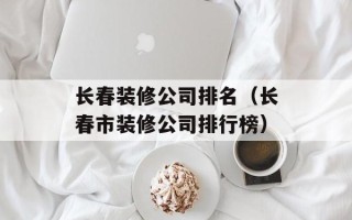 长春装修公司排名（长春市装修公司排行榜）