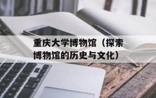 重庆大学博物馆（探索博物馆的历史与文化）