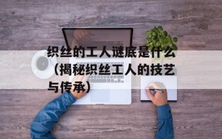 织丝的工人谜底是什么（揭秘织丝工人的技艺与传承）