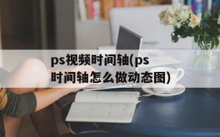 ps视频时间轴(ps时间轴怎么做动态图)
