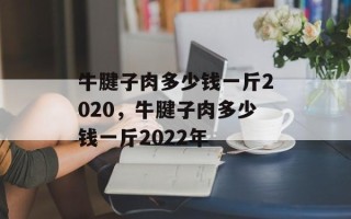 牛腱子肉多少钱一斤2020，牛腱子肉多少钱一斤2022年