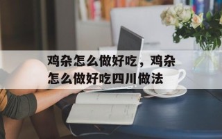 鸡杂怎么做好吃，鸡杂怎么做好吃四川做法