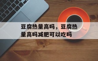 豆腐热量高吗，豆腐热量高吗减肥可以吃吗