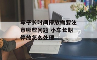 车子长时间停放需要注意哪些问题 小车长期停放怎么处理