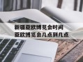 新疆亚欧博览会时间 亚欧博览会几点到几点