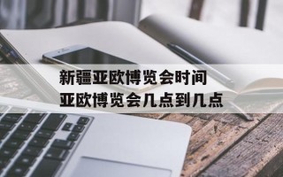 新疆亚欧博览会时间 亚欧博览会几点到几点