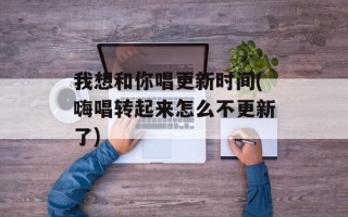 我想和你唱更新时间(嗨唱转起来怎么不更新了)