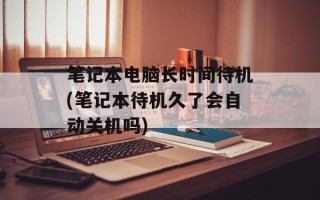 笔记本电脑长时间待机(笔记本待机久了会自动关机吗)