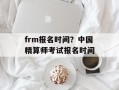 frm报名时间？中国精算师考试报名时间