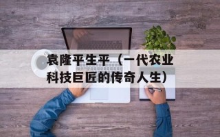 袁隆平生平（一代农业科技巨匠的传奇人生）