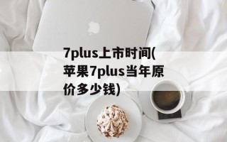 7plus上市时间(苹果7plus当年原价多少钱)