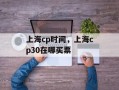 上海cp时间，上海cp30在哪买票