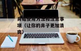 鼻贴使用方法和注意事项（让你的鼻子更加清爽）