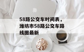 58路公交车时间表，潍坊市58路公交车路线图最新