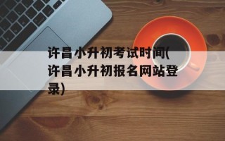 许昌小升初考试时间(许昌小升初报名网站登录)