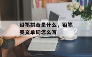 铅笔拼音是什么，铅笔英文单词怎么写