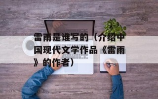 雷雨是谁写的（介绍中国现代文学作品《雷雨》的作者）
