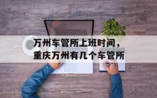 万州车管所上班时间，重庆万州有几个车管所