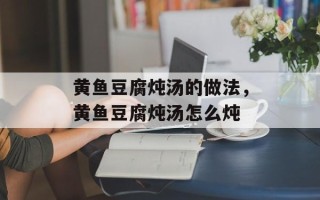 黄鱼豆腐炖汤的做法，黄鱼豆腐炖汤怎么炖