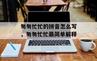 匆匆忙忙的拼音怎么写，匆匆忙忙最简单解释
