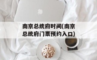 南京总统府时间(南京总统府门票预约入口)