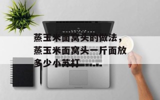 蒸玉米面窝头的做法，蒸玉米面窝头一斤面放多少小苏打