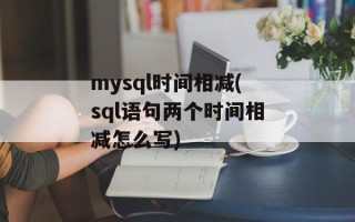 mysql时间相减(sql语句两个时间相减怎么写)