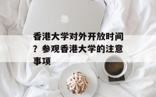 香港大学对外开放时间？参观香港大学的注意事项