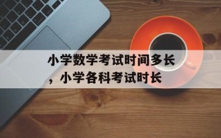小学数学考试时间多长，小学各科考试时长