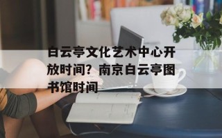 白云亭文化艺术中心开放时间？南京白云亭图书馆时间