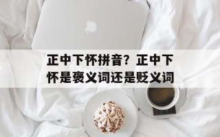 正中下怀拼音？正中下怀是褒义词还是贬义词
